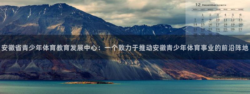 谈球吧体育：安徽省青少年体育教育发展中心：一个致力于推动安徽青少年体育事业的前沿阵地