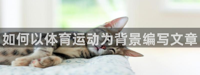 谈球吧体育官网：如何以体育运动为背景编写文章