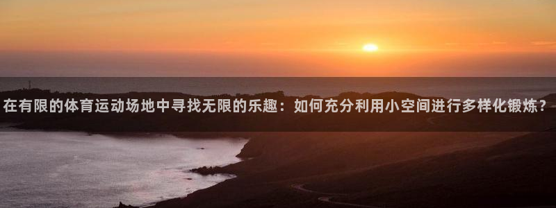 谈球吧体育官网：在有限的体育运动场地中寻找无限的乐趣：如何充分利用小空间进行多样化锻炼？