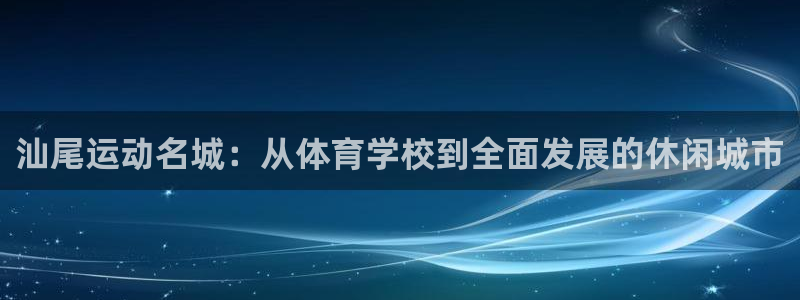 谈球吧：汕尾运动名城：从体育学校到全面发展的休闲城市