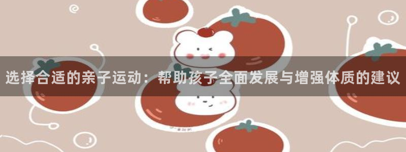 谈球吧体育：选择合适的亲子运动：帮助孩子全面发展与增强体质的建议
